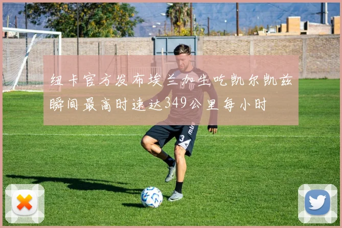 纽卡官方发布埃兰加生吃凯尔凯兹瞬间最高时速达349公里每小时