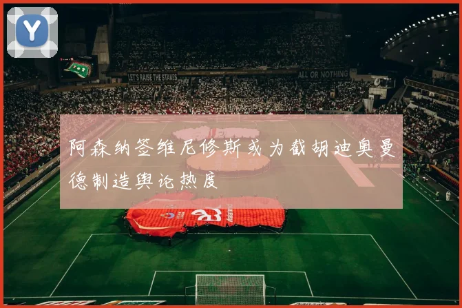 阿森纳签维尼修斯或为截胡迪奥曼德制造舆论热度