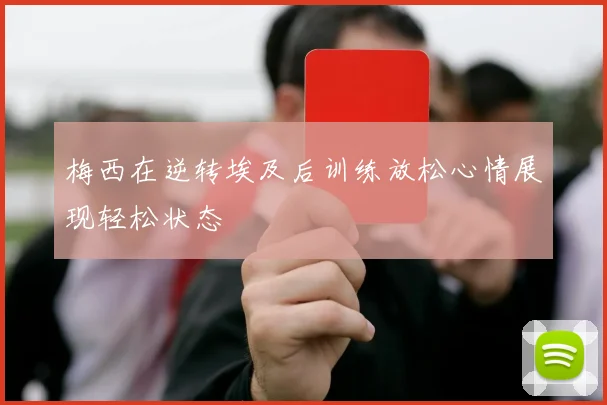 梅西在逆转埃及后训练放松心情展现轻松状态