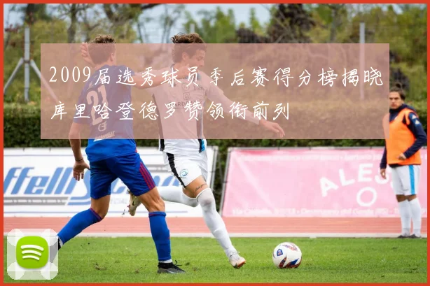2009届选秀球员季后赛得分榜揭晓库里哈登德罗赞领衔前列