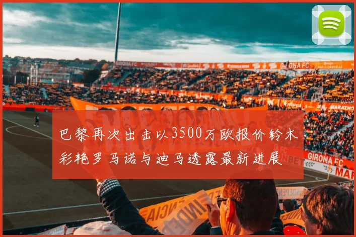 巴黎再次出击以3500万欧报价铃木彩艳罗马诺与迪马透露最新进展