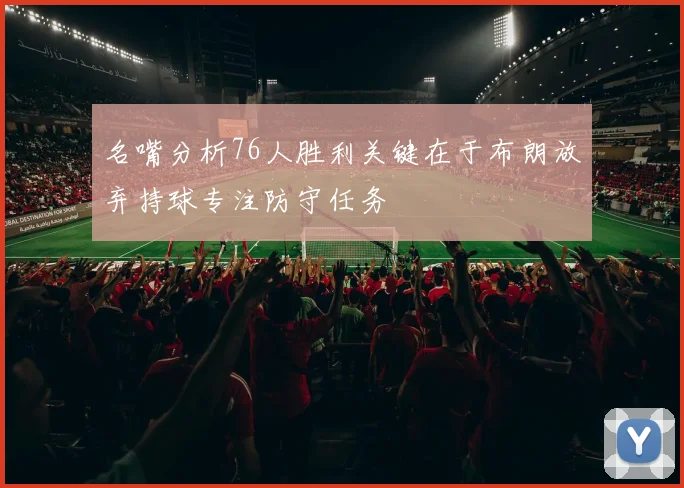名嘴分析76人胜利关键在于布朗放弃持球专注防守任务