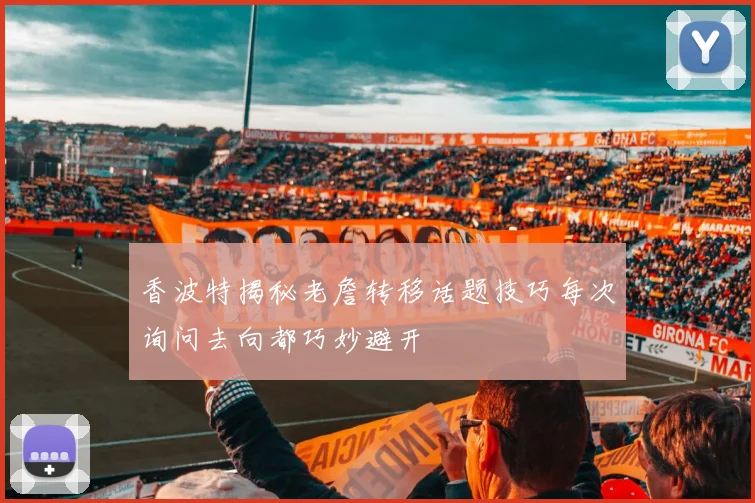 香波特揭秘老詹转移话题技巧每次询问去向都巧妙避开